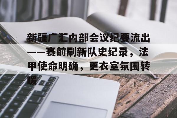新疆广汇内部会议纪要流出——赛前刷新队史纪录，法甲使命明确，更衣室氛围转暖(新疆广汇集团年会演讲)